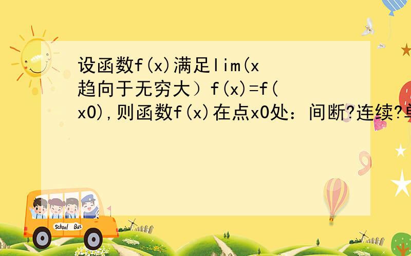 设函数f(x)满足lim(x趋向于无穷大）f(x)=f(x0),则函数f(x)在点x0处：间断?连续?单调?