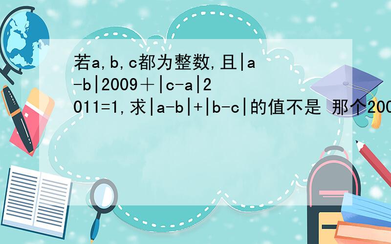 若a,b,c都为整数,且|a-b|2009＋|c-a|2011=1,求|a-b|+|b-c|的值不是 那个2009 和 2011 是 是次方