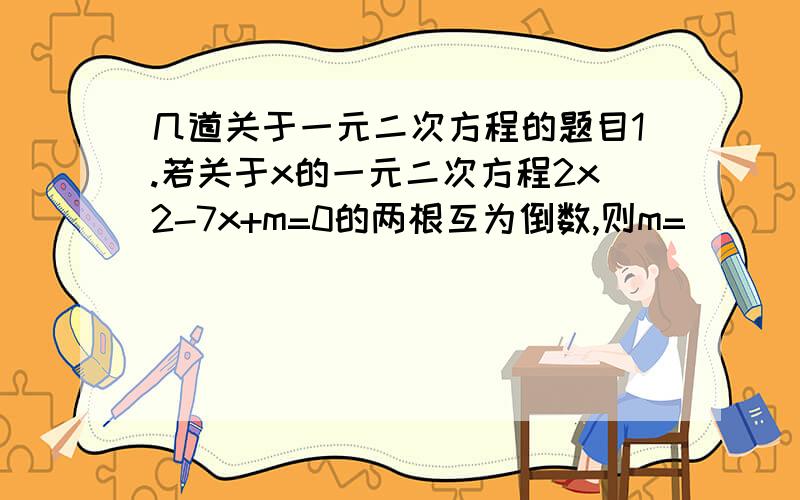 几道关于一元二次方程的题目1.若关于x的一元二次方程2x2-7x+m=0的两根互为倒数,则m=___(2x2表示2x的平方)2.水果店花了1500元进了一批水果,按50%的利润定价,无人购买,决定打折出销,但仍无人购买,