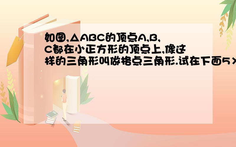 如图,△ABC的顶点A,B,C都在小正方形的顶点上,像这样的三角形叫做格点三角形.试在下面5×5的方格纸上按下列