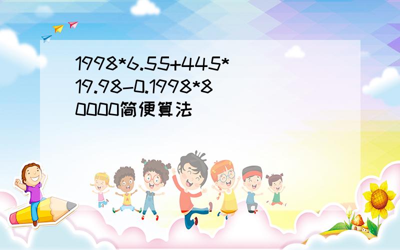 1998*6.55+445*19.98-0.1998*80000简便算法