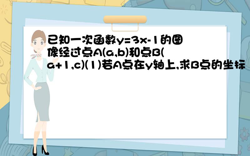 已知一次函数y=3x-1的图像经过点A(a,b)和点B(a+1,c)(1)若A点在y轴上,求B点的坐标（1）若A点在y轴上,求B点的坐标（2）在（1）的条件下,试在y之上找一点C使得△ABC为直角三角形,请求出C点的坐标