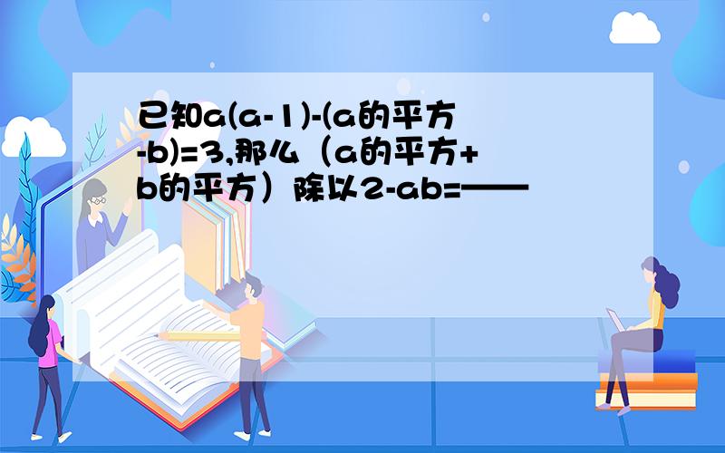 已知a(a-1)-(a的平方-b)=3,那么（a的平方+b的平方）除以2-ab=——