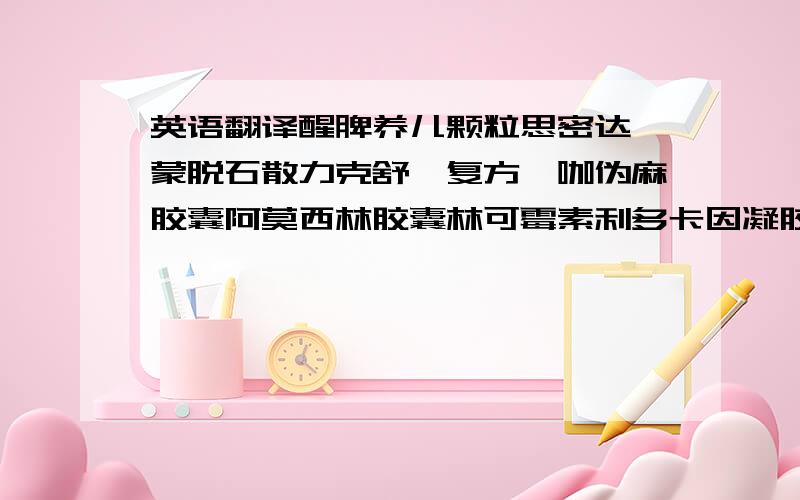 英语翻译醒脾养儿颗粒思密达、蒙脱石散力克舒、复方酚咖伪麻胶囊阿莫西林胶囊林可霉素利多卡因凝胶（止蚊虫叮咬膏也行)不要用度娘翻译吧、怕不准、求速回