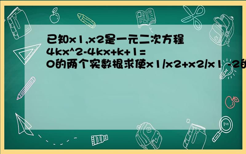 已知x1,x2是一元二次方程4kx^2-4kx+k+1=0的两个实数根求使x1/x2+x2/x1 -2的值为整数的实数k的整数值