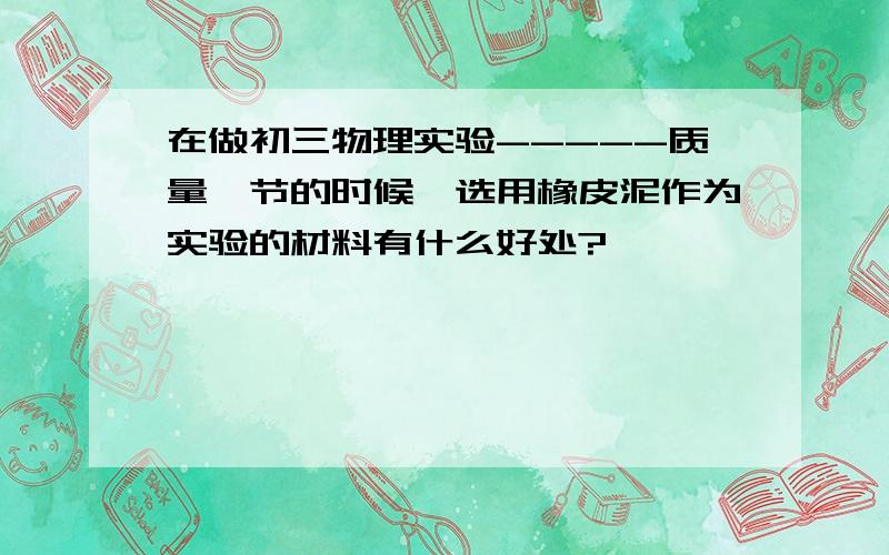 在做初三物理实验-----质量一节的时候,选用橡皮泥作为实验的材料有什么好处?