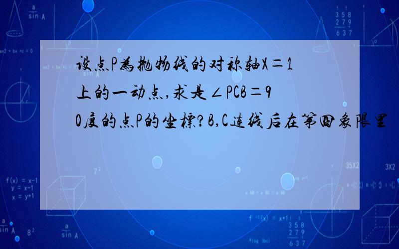 设点P为抛物线的对称轴X＝1上的一动点,求是∠PCB＝90度的点P的坐标?B,C连线后在第四象限里