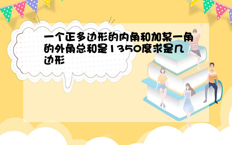 一个正多边形的内角和加某一角的外角总和是1350度求是几边形