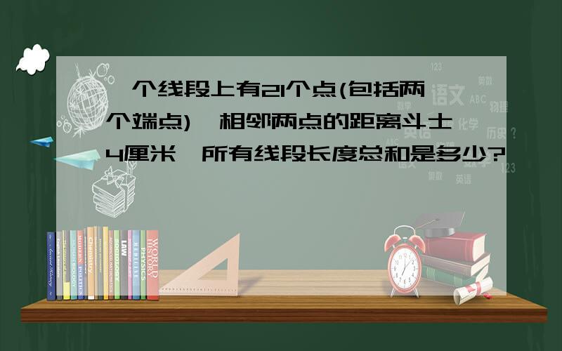 一个线段上有21个点(包括两个端点),相邻两点的距离斗士4厘米,所有线段长度总和是多少?