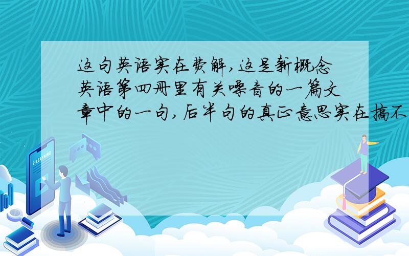 这句英语实在费解,这是新概念英语第四册里有关噪音的一篇文章中的一句,后半句的真正意思实在搞不懂.直译应该是：或者是对噪音的抱怨只是一个症状呢?书上的译文是这样：是噪音引起了