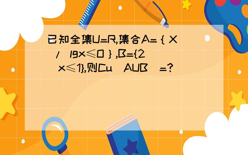 已知全集U=R,集合A=｛X / lgx≤O｝,B={2^x≤1},则Cu（AUB）=?