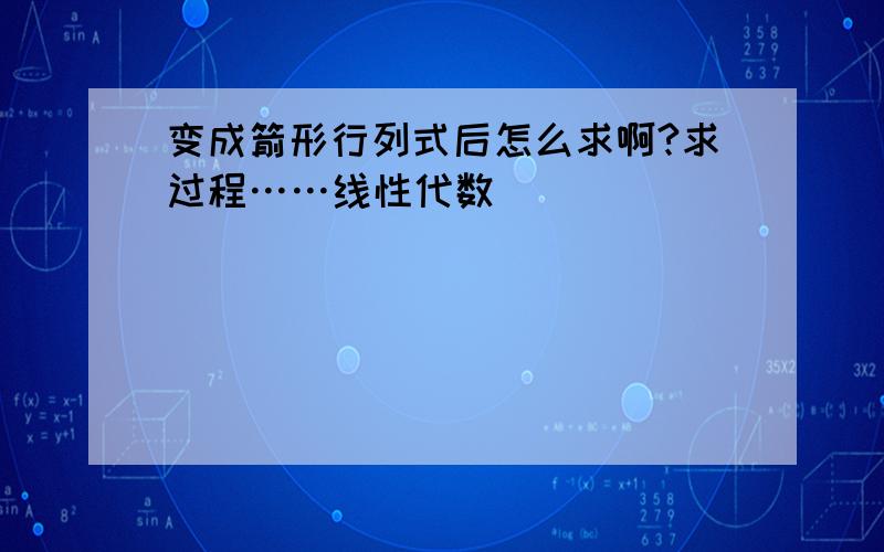 变成箭形行列式后怎么求啊?求过程……线性代数