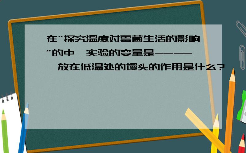 在“探究温度对霉菌生活的影响”的中,实验的变量是----,放在低温处的馒头的作用是什么?