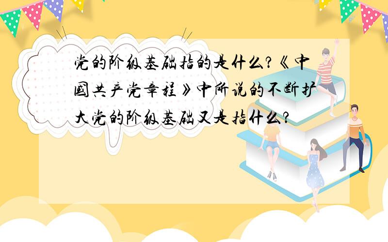 党的阶级基础指的是什么?《中国共产党章程》中所说的不断扩大党的阶级基础又是指什么?