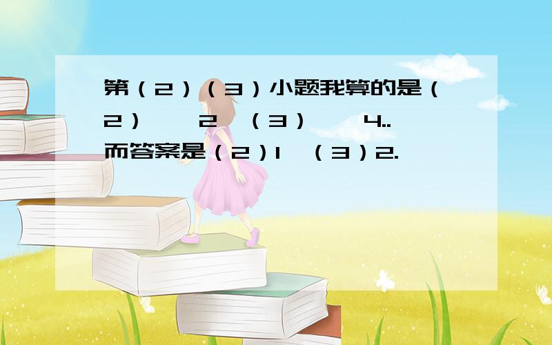 第（2）（3）小题我算的是（2）——2,（3）——4..而答案是（2）1,（3）2.