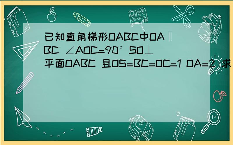 已知直角梯形OABC中OA‖BC ∠AOC=90°SO⊥平面OABC 且OS=BC=OC=1 OA=2 求二面角B-AS-O的正切值