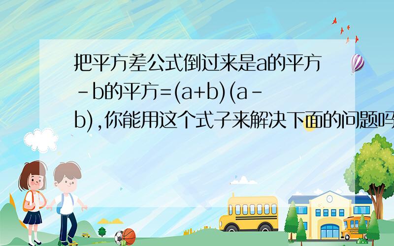 把平方差公式倒过来是a的平方-b的平方=(a+b)(a-b),你能用这个式子来解决下面的问题吗?计算;100^2-99^2+98^2-97^2+.2^2-1^2