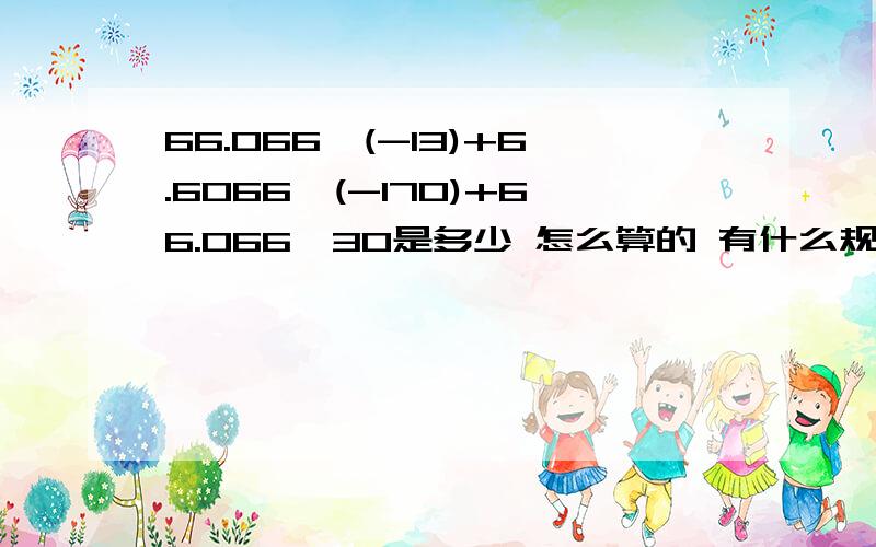 66.066*(-13)+6.6066*(-170)+66.066*30是多少 怎么算的 有什么规律 写下来 不然就不给分我还要知道 有什么算的规律 如66.066为什么要乘在一起呢？我的小学基础不太好 别见怪！