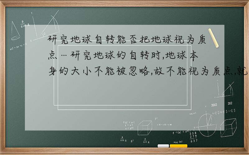 研究地球自转能否把地球视为质点…研究地球的自转时,地球本身的大小不能被忽略,故不能视为质点,就算大小被忽略了…地球还能运动吧?那么当地球大小被忽略时就可以视为质点啦,