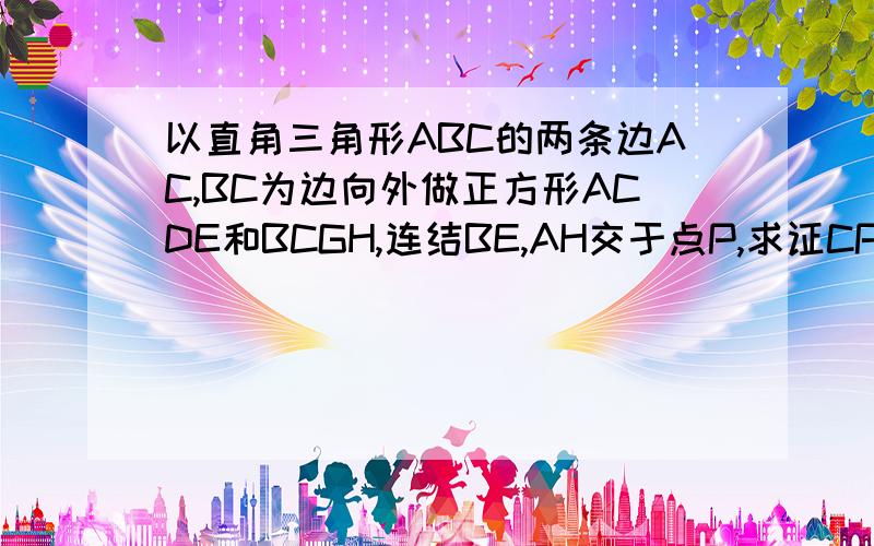 以直角三角形ABC的两条边AC,BC为边向外做正方形ACDE和BCGH,连结BE,AH交于点P,求证CP垂直AB利用解析法