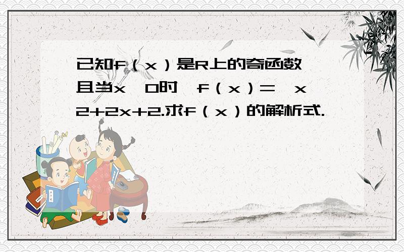 已知f（x）是R上的奇函数,且当x>0时,f（x）=—x2+2x+2.求f（x）的解析式.