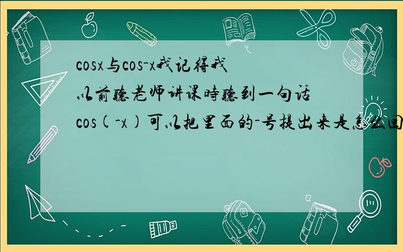 cosx与cos-x我记得我以前听老师讲课时听到一句话 cos(-x)可以把里面的-号提出来是怎么回事 不是cos(-x)=cosx吗?