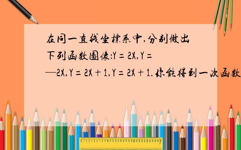 在同一直线坐标系中,分别做出下列函数图像：Y=2X,Y=—2X,Y=2X+1,Y=2X+1.你能得到一次函数的哪些性质?第三个是Y=-2X+1