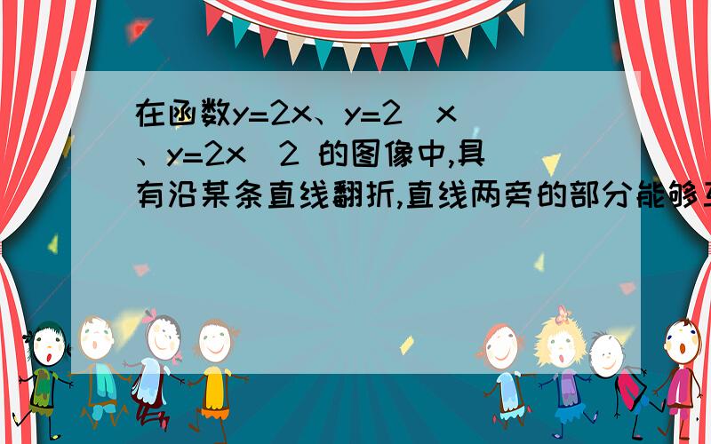 在函数y=2x、y=2\x 、y=2x^2 的图像中,具有沿某条直线翻折,直线两旁的部分能够互相重合的性质的图像有………………………………………………………………（ ）． （A）0个 （B）1个 （C）2