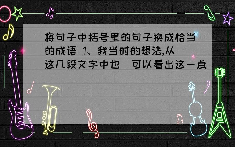 将句子中括号里的句子换成恰当的成语 1、我当时的想法,从这几段文字中也（可以看出这一点）.