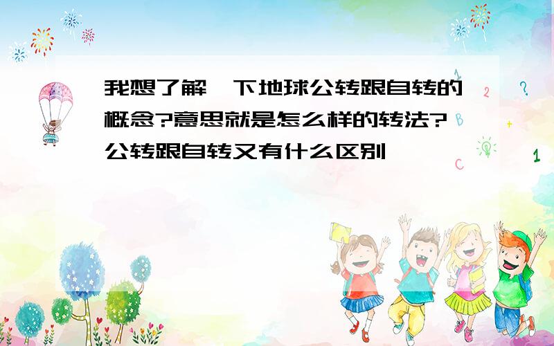 我想了解一下地球公转跟自转的概念?意思就是怎么样的转法?公转跟自转又有什么区别