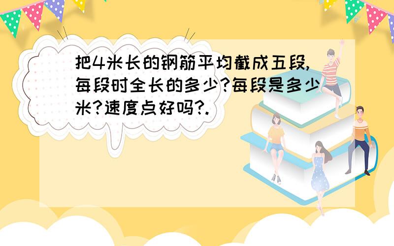 把4米长的钢筋平均截成五段,每段时全长的多少?每段是多少米?速度点好吗?.