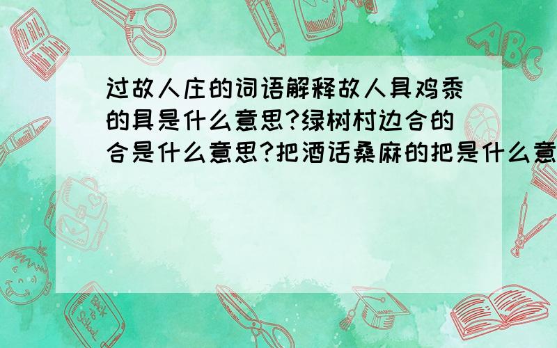 过故人庄的词语解释故人具鸡黍的具是什么意思?绿树村边合的合是什么意思?把酒话桑麻的把是什么意思