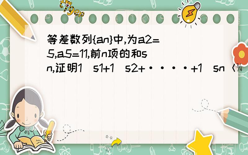 等差数列{an}中,为a2=5,a5=11,前n项的和sn,证明1／s1+1／s2+····+1／sn＜¾