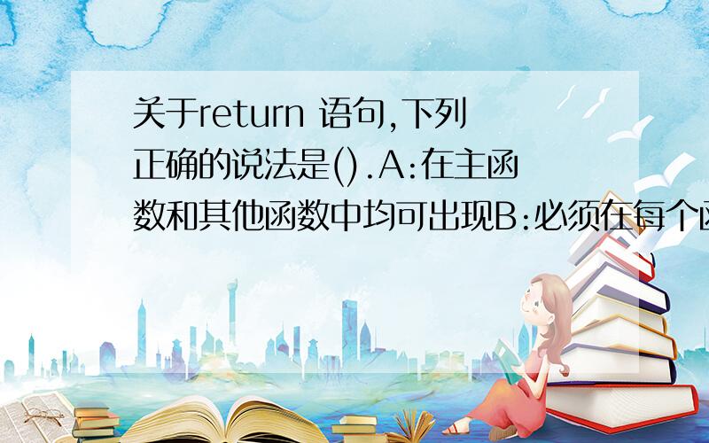 关于return 语句,下列正确的说法是().A:在主函数和其他函数中均可出现B:必须在每个函数中出现C:可以在同一个函数中出现多次D:只能在除主函数之外的函数中出现一次A哪错了?