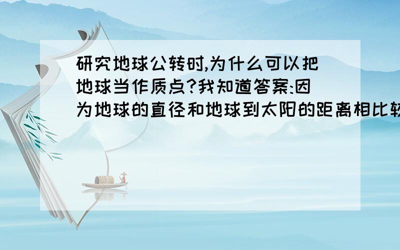 研究地球公转时,为什么可以把地球当作质点?我知道答案:因为地球的直径和地球到太阳的距离相比较实在太小,所以可忽略不计.疑问一:为什么要把地球直径和地球到太阳的距离相比较而不是