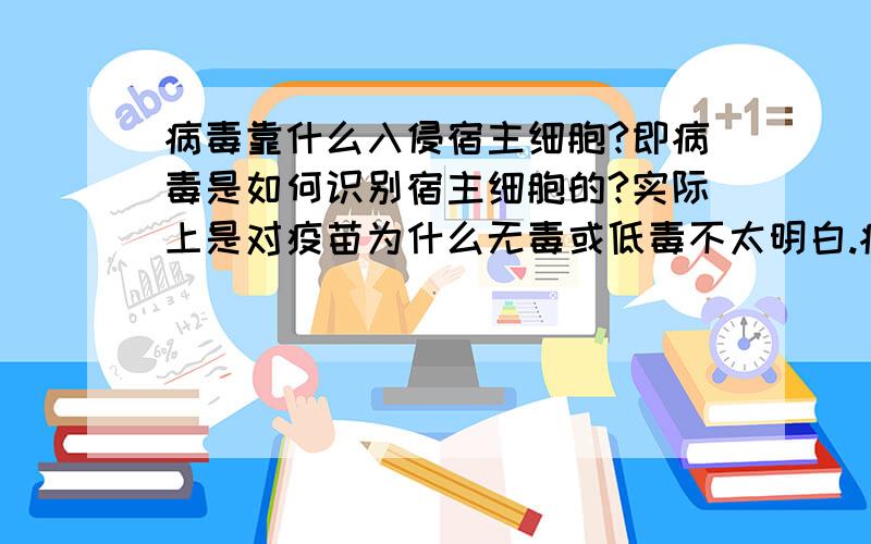 病毒靠什么入侵宿主细胞?即病毒是如何识别宿主细胞的?实际上是对疫苗为什么无毒或低毒不太明白.病毒表面的抗原决定簇是蛋白质，稳定性不及核酸，是采用什么方法使核酸灭活而蛋白质