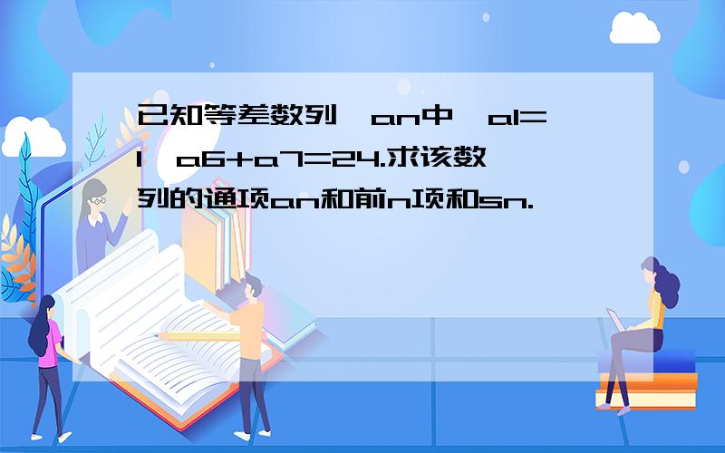 已知等差数列｛an中｝a1=1,a6+a7=24.求该数列的通项an和前n项和sn.