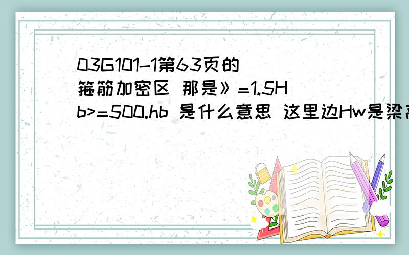 03G101-1第63页的 箍筋加密区 那是》=1.5Hb>=500.hb 是什么意思 这里边Hw是梁高 .那么Hb呢