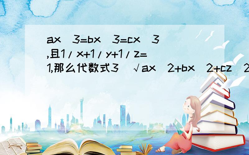 ax^3=bx^3=cx^3,且1/x+1/y+1/z=1,那么代数式3^√ax^2+bx^2+cz^2与3^√a+3^√b+3^√c的大小关系