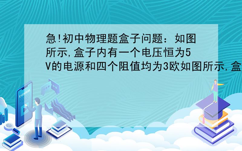 急!初中物理题盒子问题：如图所示,盒子内有一个电压恒为5V的电源和四个阻值均为3欧如图所示,盒子内有一个电压恒为5V的电源和四个阻值均为3欧的电阻连接成回路,从电路中引出a、b、c、d