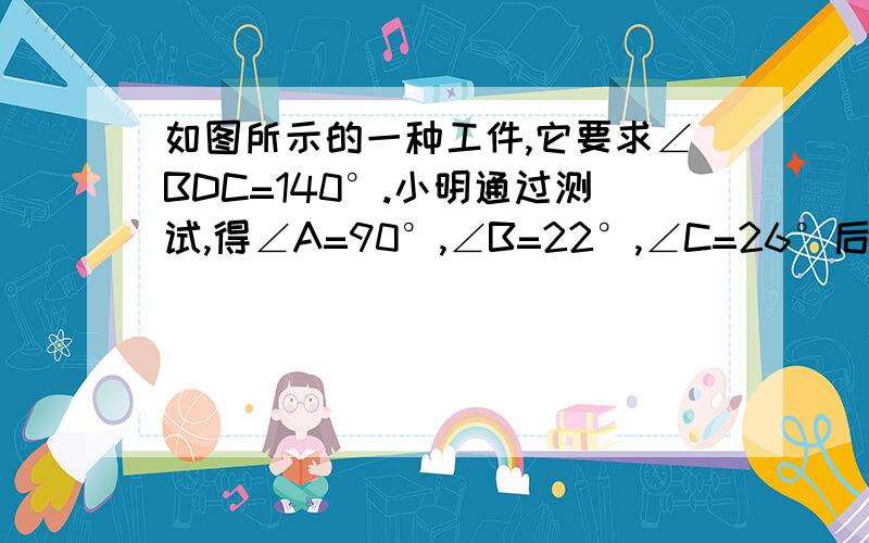 如图所示的一种工件,它要求∠BDC=140°.小明通过测试,得∠A=90°,∠B=22°,∠C=26°后,就下结论说此工件不合格.这是为什么?浙教版 第49页 第14题）