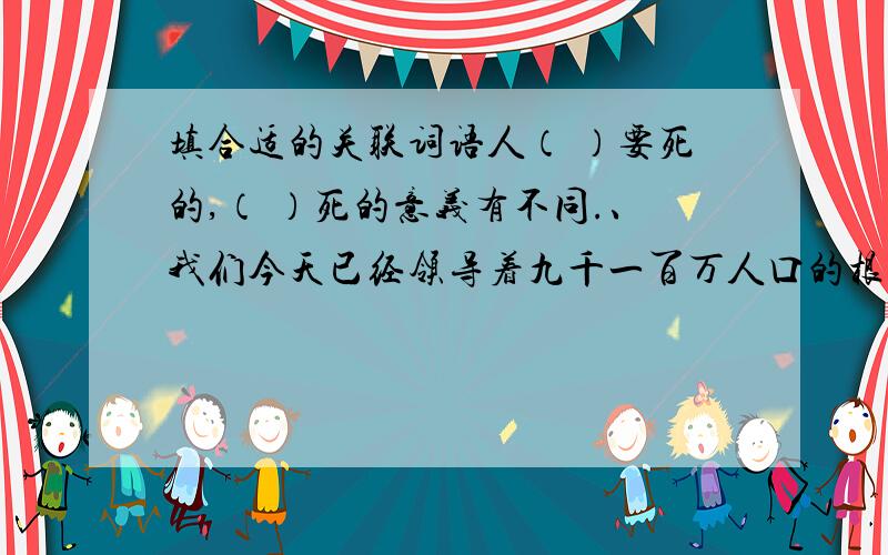 填合适的关联词语人（ ）要死的,（ ）死的意义有不同.、我们今天已经领导着九千一百万人口的根据地,（ ）还不够,（ ）更大些,（ ）取得全民族的解放.（ ）你说得对,我们（ ）改正