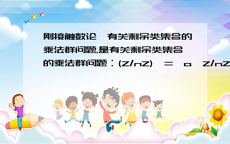 刚接触数论,有关剩余类集合的乘法群问题.是有关剩余类集合的乘法群问题：(Z/nZ)*=｛a∈Z/nZ,gcd(a,n)=1｝公式我能看懂,就是不明白这个：假设如果gcd(a,n)=1,则必存在一bcd(a,n)=1，则必存在一b