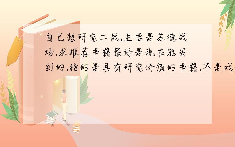 自己想研究二战,主要是苏德战场,求推荐书籍最好是现在能买到的,指的是具有研究价值的书籍,不是戏说图说漫画说……比如蒂佩尔斯基希的第二次世界大战史【现在已经找不到卖的了,求网