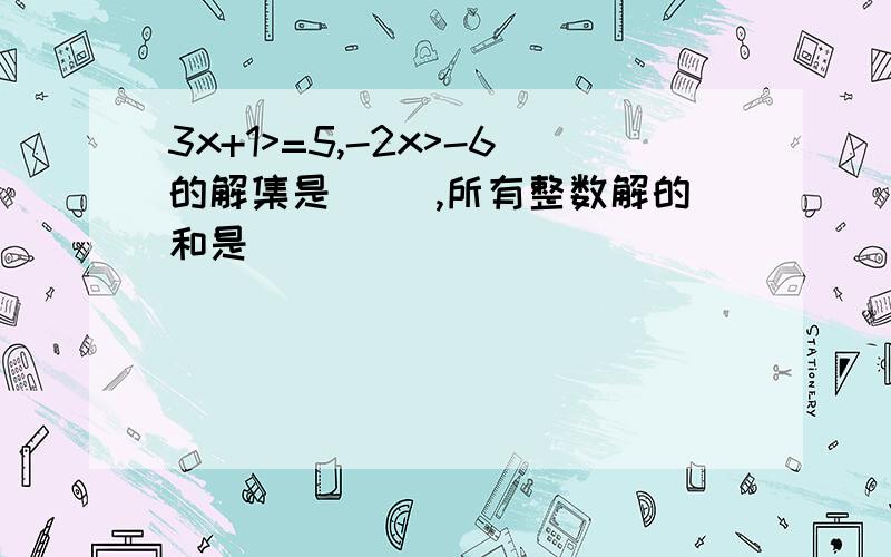 3x+1>=5,-2x>-6的解集是[ ],所有整数解的和是[ ]