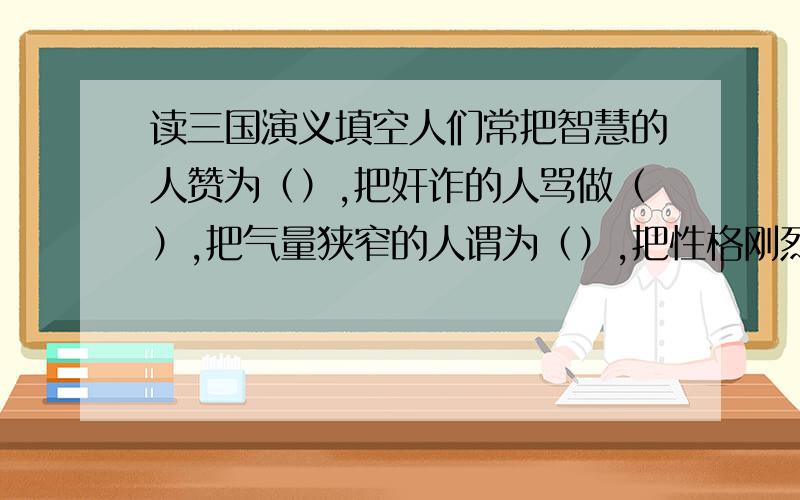 读三国演义填空人们常把智慧的人赞为（）,把奸诈的人骂做（）,把气量狭窄的人谓为（）,把性格刚烈的人叫做（）,把忠厚的人称作（）,把昏庸的人说成（）