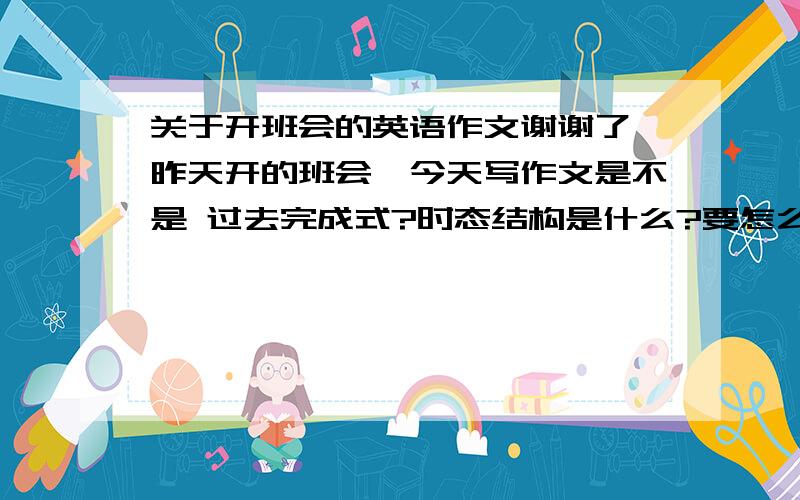 关于开班会的英语作文谢谢了,昨天开的班会、今天写作文是不是 过去完成式?时态结构是什么?要怎么安排?简单的给我说几句吧、 eg：老师在点评大家一周的表现、从各个方面都对同学们提