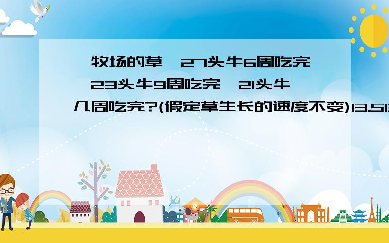 一牧场的草,27头牛6周吃完,23头牛9周吃完,21头牛几周吃完?(假定草生长的速度不变)13.5131210