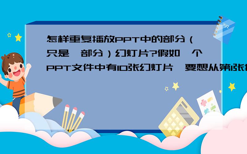 怎样重复播放PPT中的部分（只是一部分）幻灯片?假如一个PPT文件中有10张幻灯片,要想从第1张播放到第10张后,再从第5张重复播放到第8张,该怎样设置和操作?（注意：第一遍是从头到尾播放完