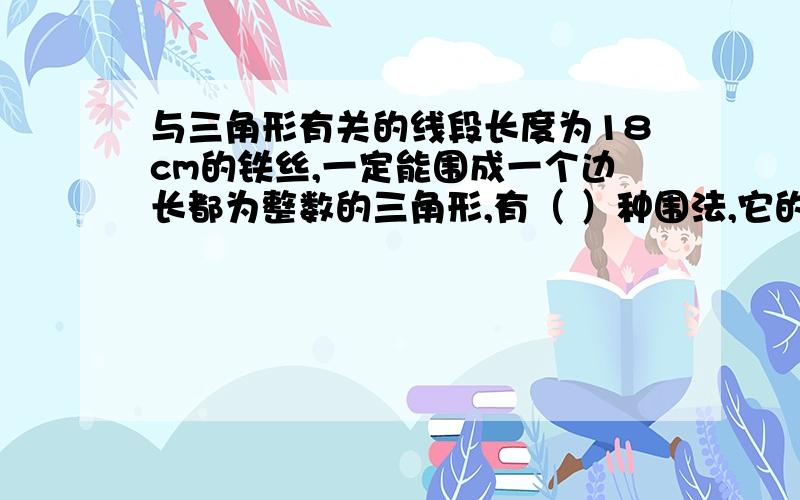 与三角形有关的线段长度为18cm的铁丝,一定能围成一个边长都为整数的三角形,有（ ）种围法,它的边长分别是